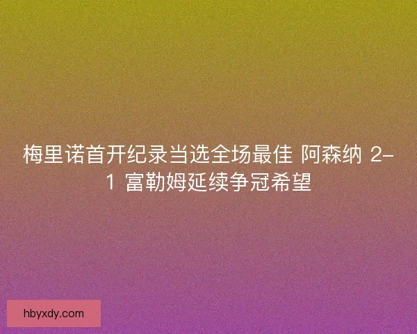 梅里诺首开纪录当选全场最佳 阿森纳 2-1 富勒姆延续争冠希望