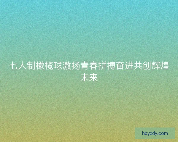 七人制橄榄球激扬青春拼搏奋进共创辉煌未来