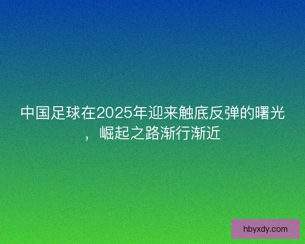 中国足球在2025年迎来触底反弹的曙光，崛起之路渐行渐近