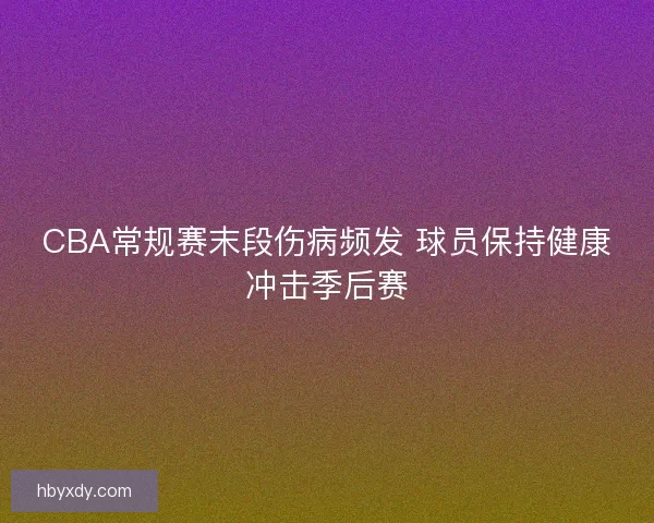 CBA常规赛末段伤病频发 球员保持健康冲击季后赛