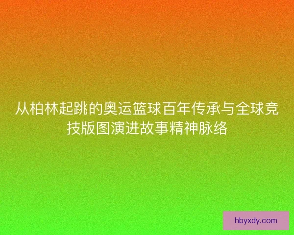 从柏林起跳的奥运篮球百年传承与全球竞技版图演进故事精神脉络