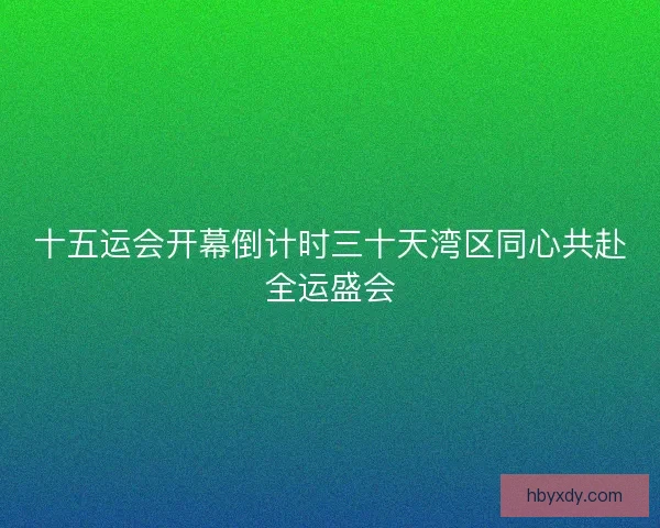 十五运会开幕倒计时三十天湾区同心共赴全运盛会