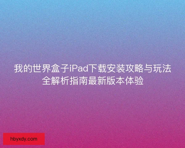 我的世界盒子iPad下载安装攻略与玩法全解析指南最新版本体验