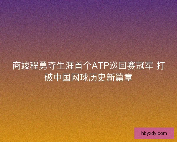 商竣程勇夺生涯首个ATP巡回赛冠军 打破中国网球历史新篇章