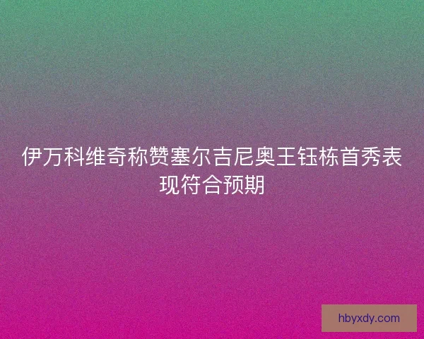 伊万科维奇称赞塞尔吉尼奥王钰栋首秀表现符合预期