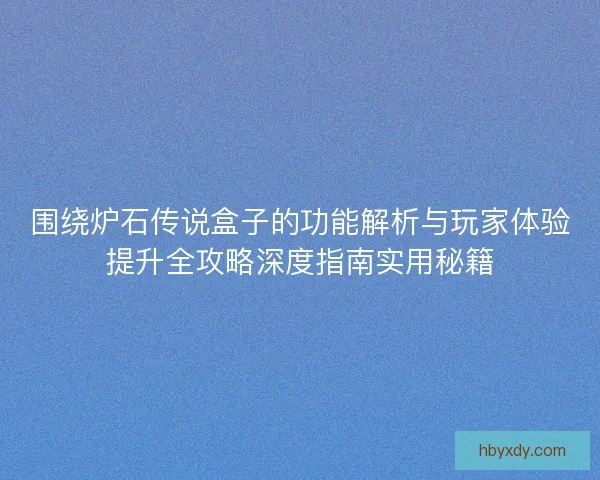 围绕炉石传说盒子的功能解析与玩家体验提升全攻略深度指南实用秘籍